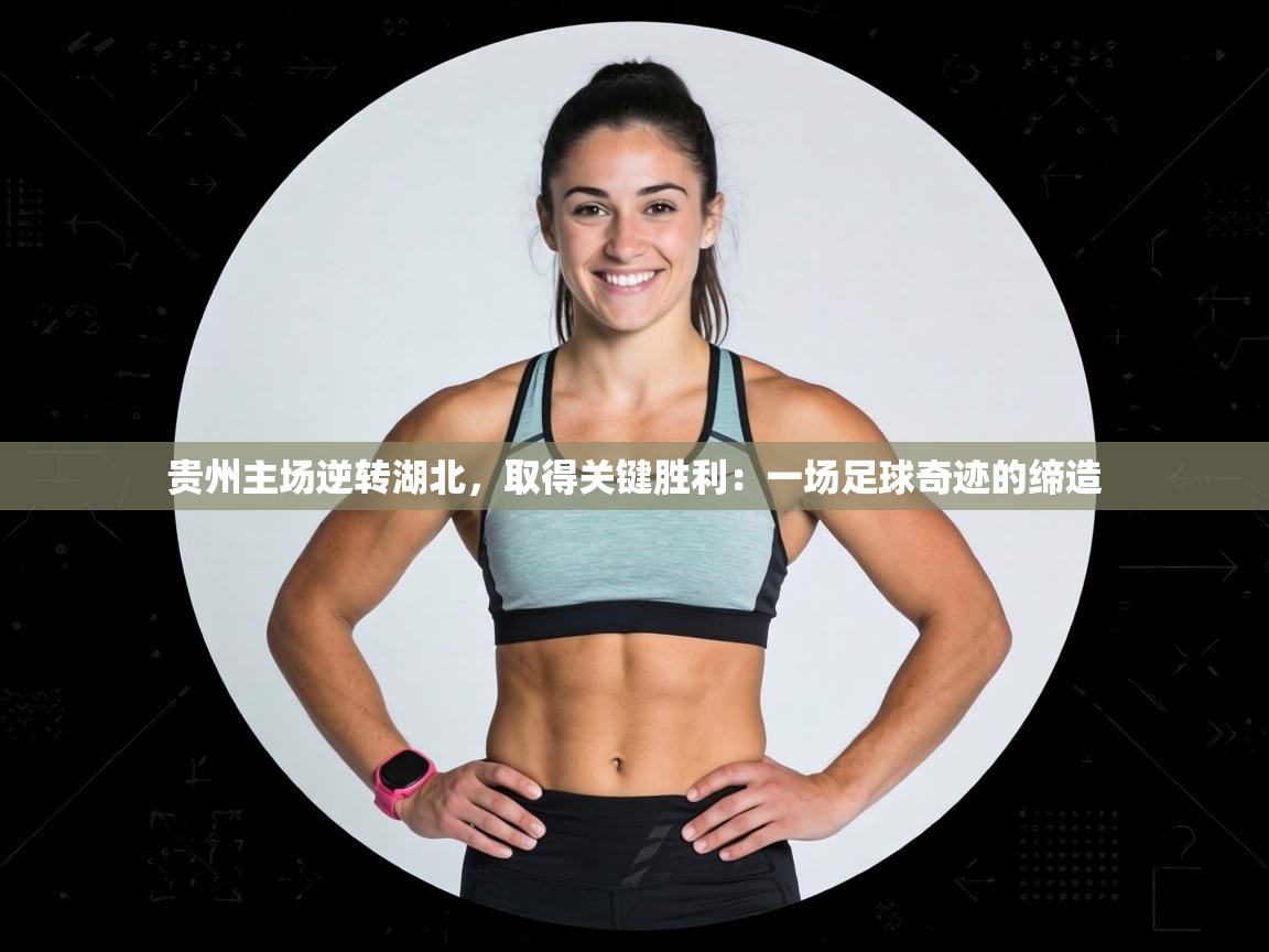 贵州主场逆转湖北,取得关键胜利:一场足球奇迹的缔造 第1张